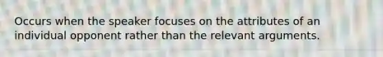 Occurs when the speaker focuses on the attributes of an individual opponent rather than the relevant arguments.