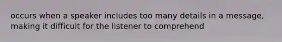 occurs when a speaker includes too many details in a message, making it difficult for the listener to comprehend