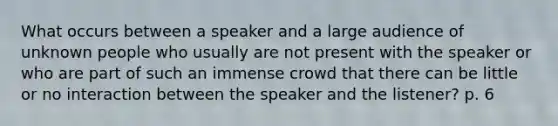 What occurs between a speaker and a large audience of unknown people who usually are not present with the speaker or who are part of such an immense crowd that there can be little or no interaction between the speaker and the listener? p. 6