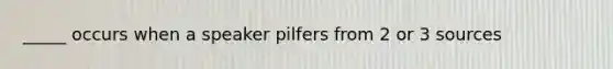 _____ occurs when a speaker pilfers from 2 or 3 sources