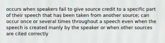 occurs when speakers fail to give source credit to a specific part of their speech that has been taken from another source; can occur once or several times throughout a speech even when the speech is created manly by the speaker or when other sources are cited correctly