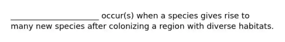 ______________________ occur(s) when a species gives rise to many new species after colonizing a region with diverse habitats.