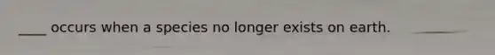 ____ occurs when a species no longer exists on earth.