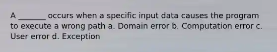 A _______ occurs when a specific input data causes the program to execute a wrong path a. Domain error b. Computation error c. User error d. Exception