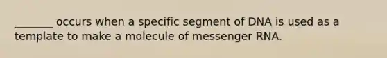 _______ occurs when a specific segment of DNA is used as a template to make a molecule of <a href='https://www.questionai.com/knowledge/kDttgcz0ig-messenger-rna' class='anchor-knowledge'>messenger rna</a>.