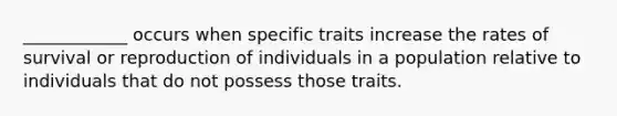 ____________ occurs when specific traits increase the rates of survival or reproduction of individuals in a population relative to individuals that do not possess those traits.