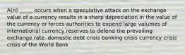 A(n) _____ occurs when a speculative attack on the exchange value of a currency results in a sharp depreciation in the value of the currency or forces authorities to expend large volumes of international currency reserves to defend the prevailing exchange rate. domestic debt crisis banking crisis currency crisis crisis of the World Bank