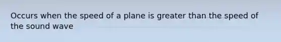 Occurs when the speed of a plane is greater than the speed of the sound wave