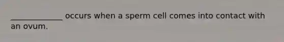 _____________ occurs when a sperm cell comes into contact with an ovum.