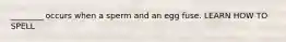 ________ occurs when a sperm and an egg fuse. LEARN HOW TO SPELL