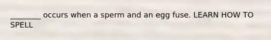 ________ occurs when a sperm and an egg fuse. LEARN HOW TO SPELL