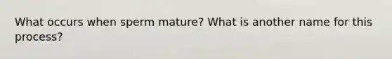 What occurs when sperm mature? What is another name for this process?