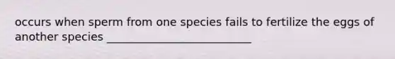 occurs when sperm from one species fails to fertilize the eggs of another species __________________________