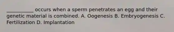 ___________ occurs when a sperm penetrates an egg and their genetic material is combined. A. Oogenesis B. Embryogenesis C. Fertilization D. Implantation