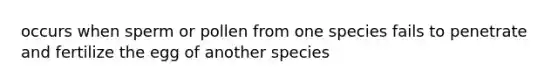 occurs when sperm or pollen from one species fails to penetrate and fertilize the egg of another species