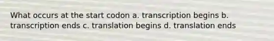 What occurs at the start codon a. transcription begins b. transcription ends c. translation begins d. translation ends