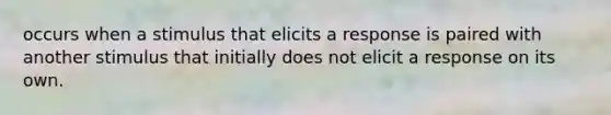 occurs when a stimulus that elicits a response is paired with another stimulus that initially does not elicit a response on its own.