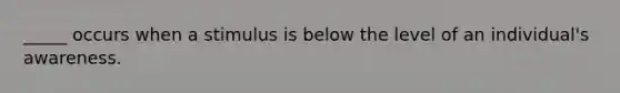 _____ occurs when a stimulus is below the level of an individual's awareness.