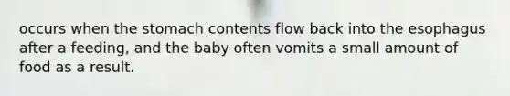 occurs when the stomach contents flow back into the esophagus after a feeding, and the baby often vomits a small amount of food as a result.