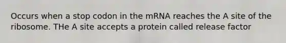 Occurs when a stop codon in the mRNA reaches the A site of the ribosome. THe A site accepts a protein called release factor