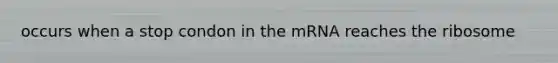 occurs when a stop condon in the mRNA reaches the ribosome