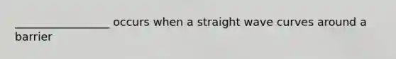 _________________ occurs when a straight wave curves around a barrier