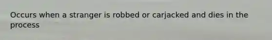 Occurs when a stranger is robbed or carjacked and dies in the process