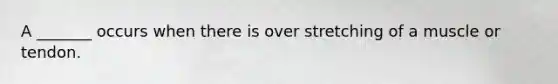 A _______ occurs when there is over stretching of a muscle or tendon.