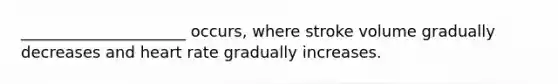 _____________________ occurs, where stroke volume gradually decreases and heart rate gradually increases.