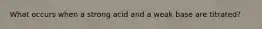 What occurs when a strong acid and a weak base are titrated?