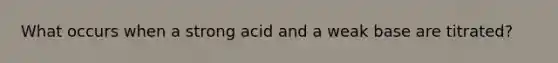 What occurs when a strong acid and a weak base are titrated?