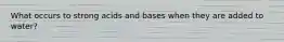 What occurs to strong acids and bases when they are added to water?