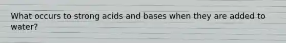 What occurs to strong acids and bases when they are added to water?