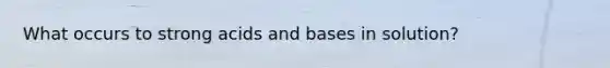 What occurs to strong acids and bases in solution?