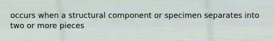 occurs when a structural component or specimen separates into two or more pieces