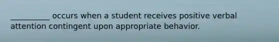 __________ occurs when a student receives positive verbal attention contingent upon appropriate behavior.