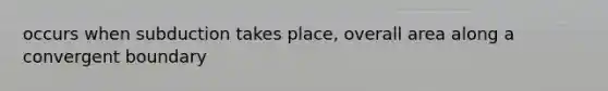 occurs when subduction takes place, overall area along a convergent boundary