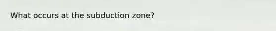 What occurs at the subduction zone?