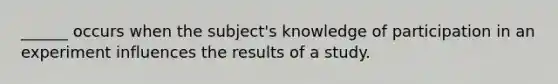 ______ occurs when the subject's knowledge of participation in an experiment influences the results of a study.