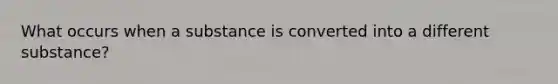 What occurs when a substance is converted into a different substance?