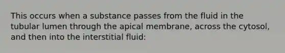 This occurs when a substance passes from the fluid in the tubular lumen through the apical membrane, across the cytosol, and then into the interstitial fluid: