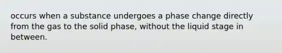 occurs when a substance undergoes a phase change directly from the gas to the solid phase, without the liquid stage in between.