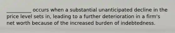 __________ occurs when a substantial unanticipated decline in the price level sets​ in, leading to a further deterioration in a​ firm's net worth because of the increased burden of indebtedness.