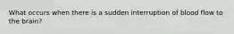 What occurs when there is a sudden interruption of blood flow to the brain?