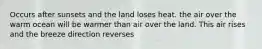 Occurs after sunsets and the land loses heat. the air over the warm ocean will be warmer than air over the land. This air rises and the breeze direction reverses