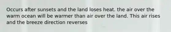 Occurs after sunsets and the land loses heat. the air over the warm ocean will be warmer than air over the land. This air rises and the breeze direction reverses