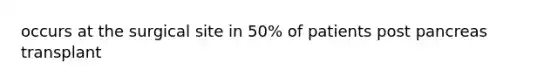 occurs at the surgical site in 50% of patients post pancreas transplant