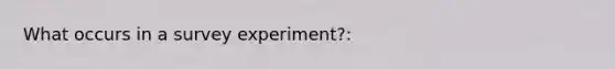 What occurs in a survey experiment?: