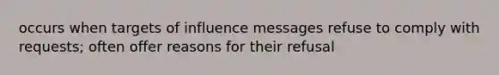 occurs when targets of influence messages refuse to comply with requests; often offer reasons for their refusal