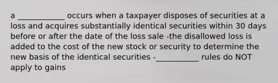 a ____________ occurs when a taxpayer disposes of securities at a loss and acquires substantially identical securities within 30 days before or after the date of the loss sale -the disallowed loss is added to the cost of the new stock or security to determine the new basis of the identical securities -___________ rules do NOT apply to gains